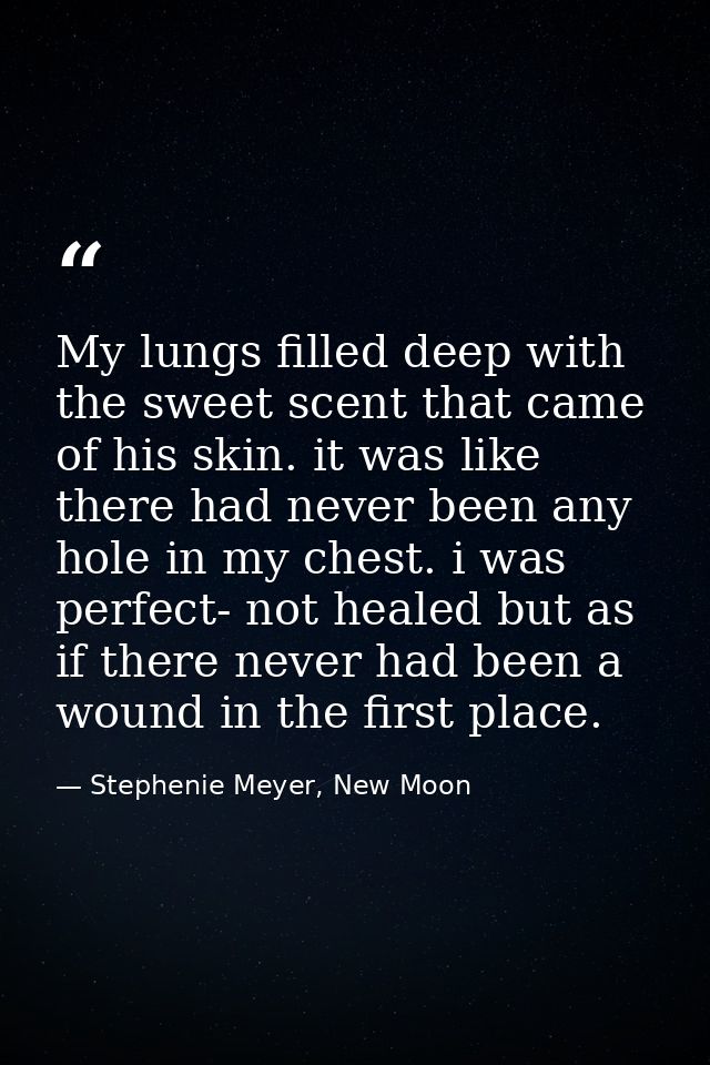 My lungs filled deep with the sweet scent that came of his skin. it was like there had never been any hole in my chest.  — Stephenie Meyer, New Moon
