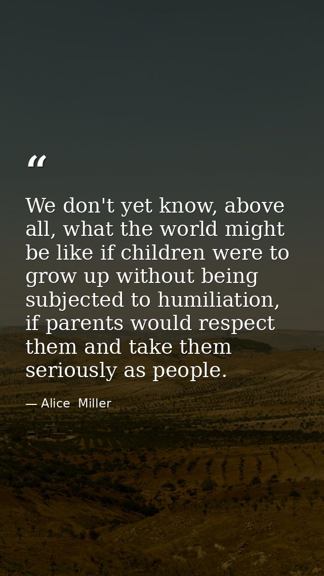 We don't yet know, above all, what the world might be like if children were to grow up without being subjected to humili — Alice  Miller