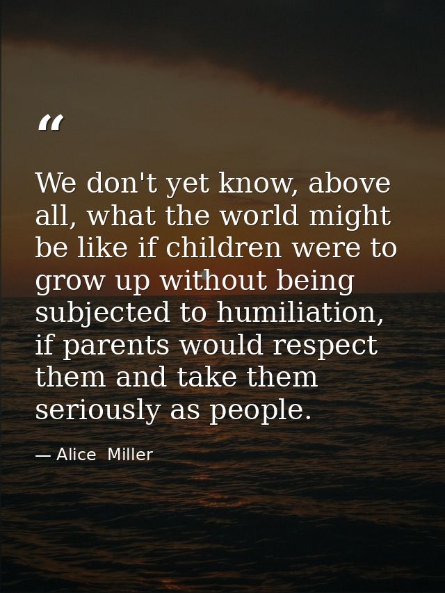 We don't yet know, above all, what the world might be like if children were to grow up without being subjected to humili — Alice  Miller