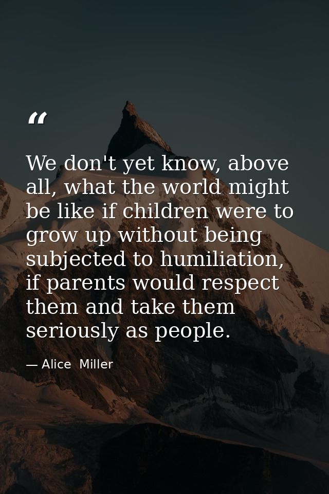 We don't yet know, above all, what the world might be like if children were to grow up without being subjected to humili — Alice  Miller
