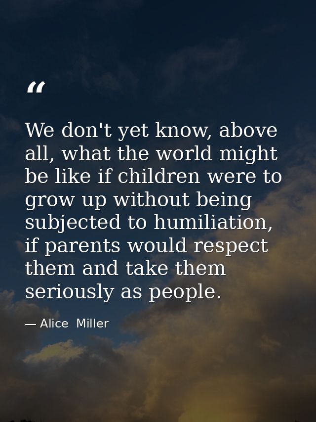 We don't yet know, above all, what the world might be like if children were to grow up without being subjected to humili — Alice  Miller