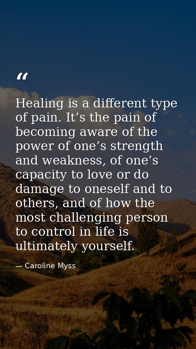 Healing is a different type of pain. It’s the pain of becoming aware of the power of one’s strength and weakness, of one — Caroline Myss