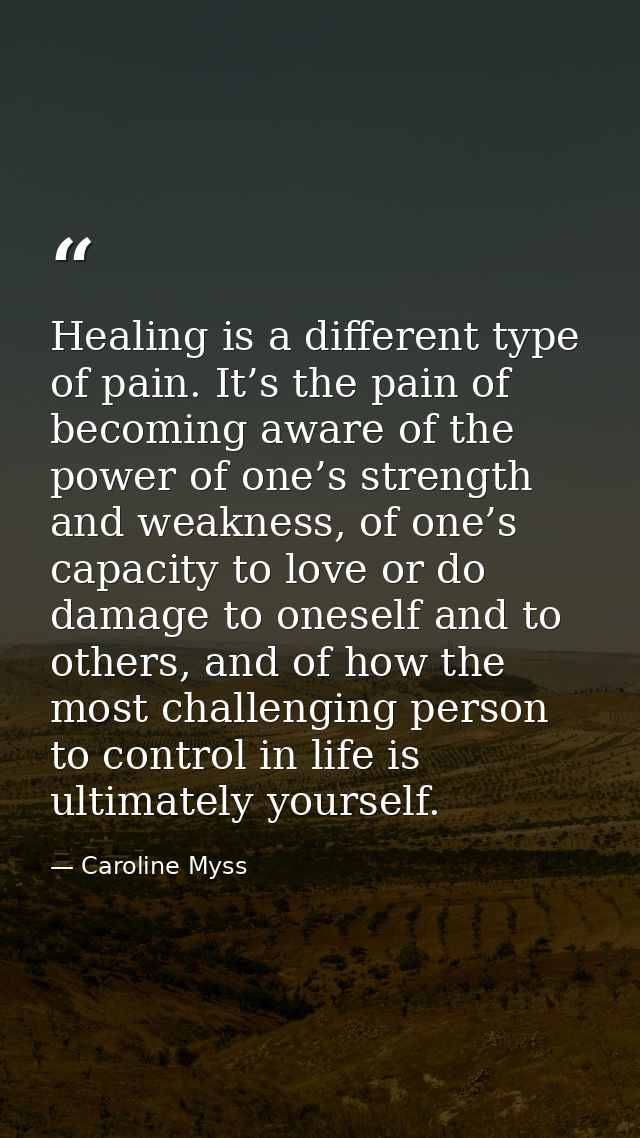 Healing is a different type of pain. It’s the pain of becoming aware of the power of one’s strength and weakness, of one — Caroline Myss