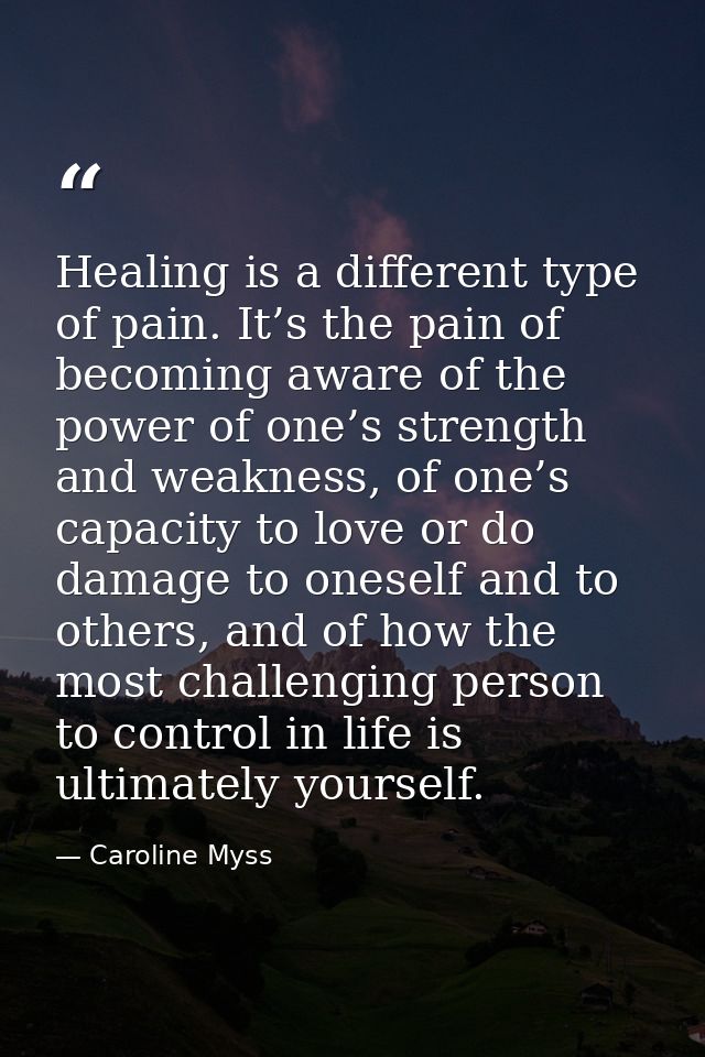 Healing is a different type of pain. It’s the pain of becoming aware of the power of one’s strength and weakness, of one — Caroline Myss