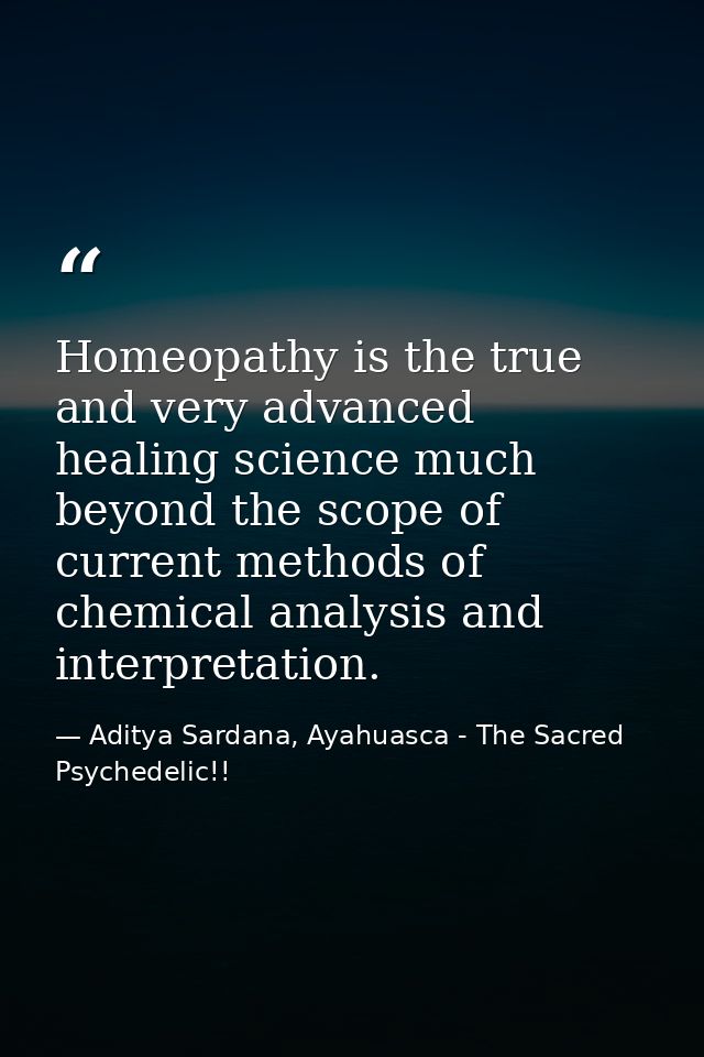 Homeopathy is the true and very advanced healing science much beyond the scope of current methods of chemical analysis a — Aditya Sardana, Ayahuasca - The Sacred Psychedelic!!