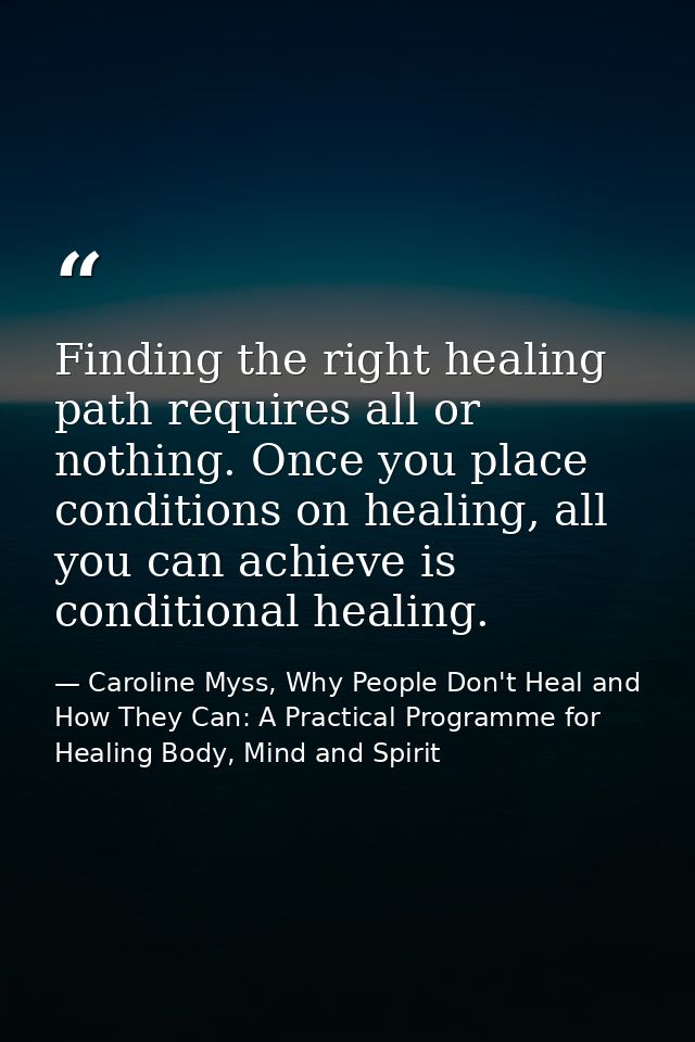 Finding the right healing path requires all or nothing. Once you place conditions on healing, all you can achieve is con — Caroline Myss, Why People Don't Heal and How They Can: A Practical Programme for Healing Body, Mind and Spirit