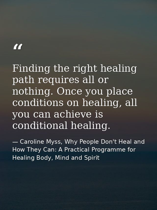 Finding the right healing path requires all or nothing. Once you place conditions on healing, all you can achieve is con — Caroline Myss, Why People Don't Heal and How They Can: A Practical Programme for Healing Body, Mind and Spirit