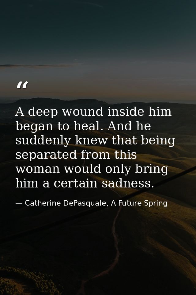 A deep wound inside him began to heal. And he suddenly knew that being separated from this woman would only bring him a  — Catherine DePasquale, A Future Spring