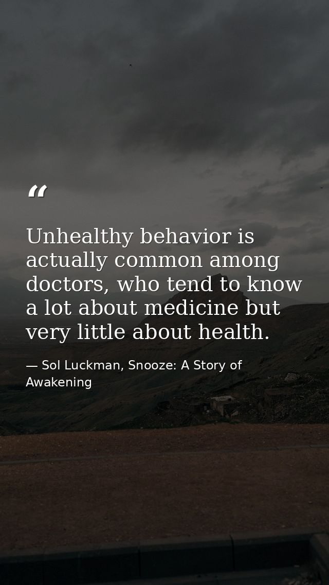 Unhealthy behavior is actually common among doctors, who tend to know a lot about medicine but very little about health. — Sol Luckman, Snooze: A Story of Awakening