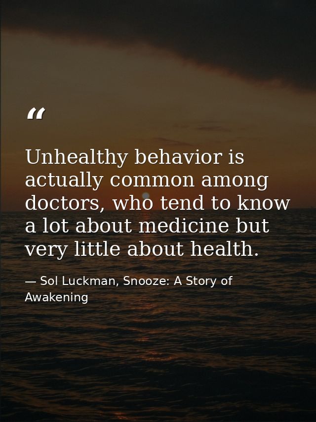 Unhealthy behavior is actually common among doctors, who tend to know a lot about medicine but very little about health. — Sol Luckman, Snooze: A Story of Awakening