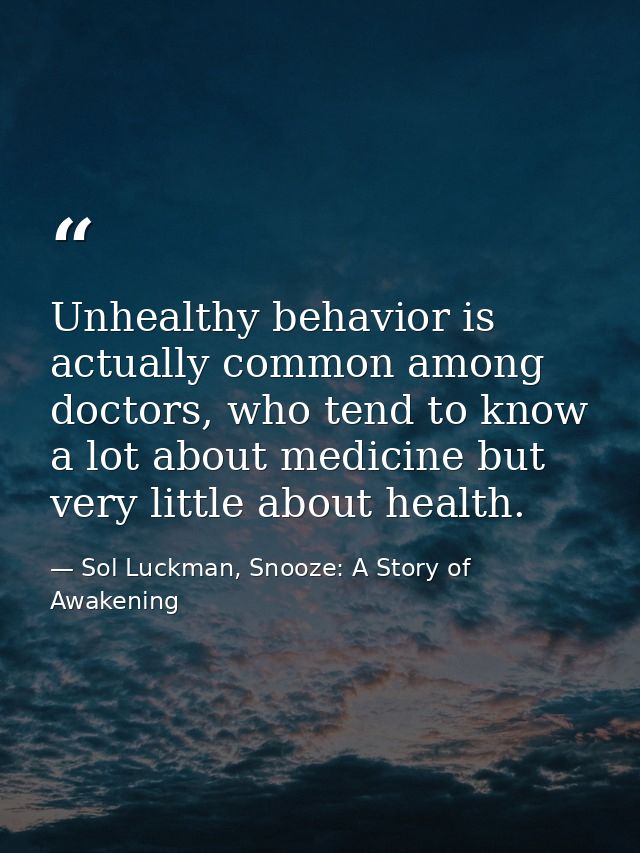 Unhealthy behavior is actually common among doctors, who tend to know a lot about medicine but very little about health. — Sol Luckman, Snooze: A Story of Awakening