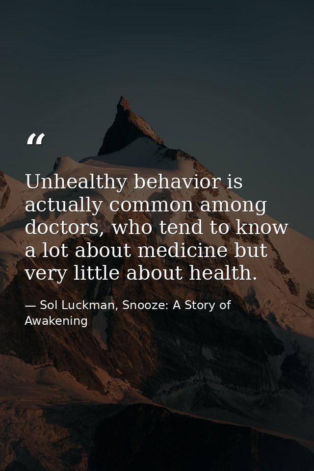 Unhealthy behavior is actually common among doctors, who tend to know a lot about medicine but very little about health. — Sol Luckman, Snooze: A Story of Awakening