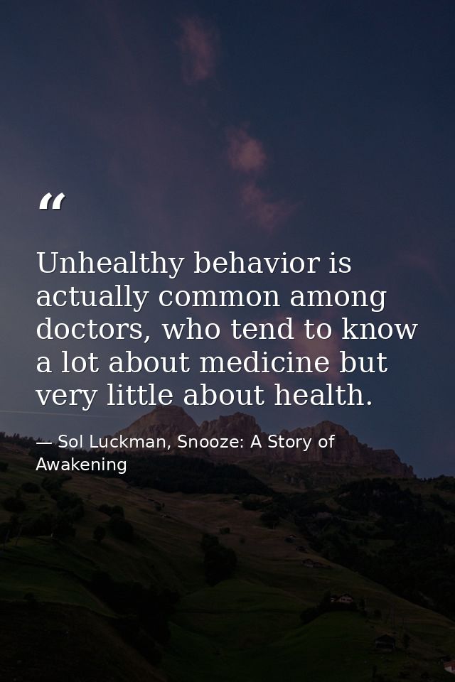Unhealthy behavior is actually common among doctors, who tend to know a lot about medicine but very little about health. — Sol Luckman, Snooze: A Story of Awakening