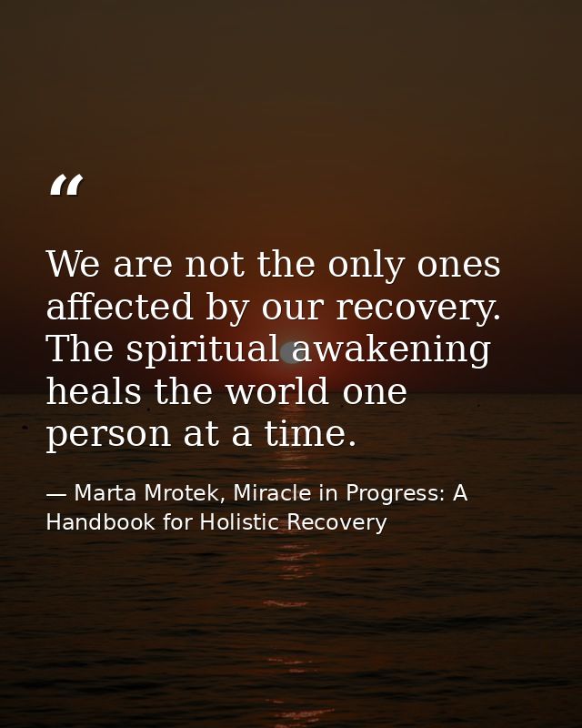 We are not the only ones affected by our recovery. The spiritual awakening heals the world one person at a time. — Marta Mrotek, Miracle in Progress: A Handbook for Holistic Recovery