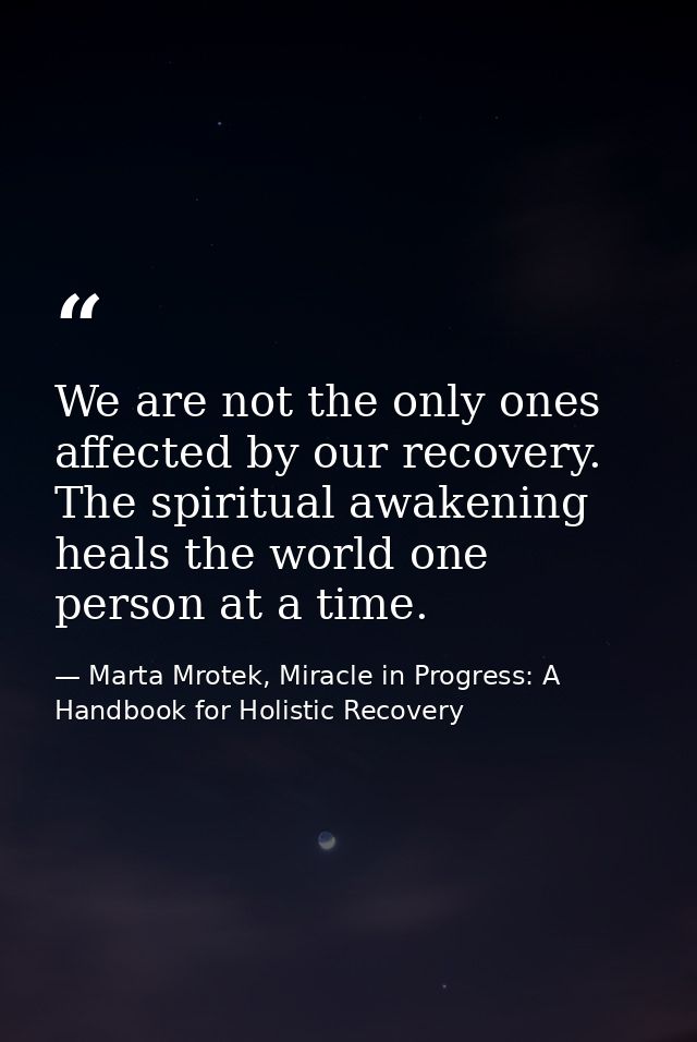 We are not the only ones affected by our recovery. The spiritual awakening heals the world one person at a time. — Marta Mrotek, Miracle in Progress: A Handbook for Holistic Recovery