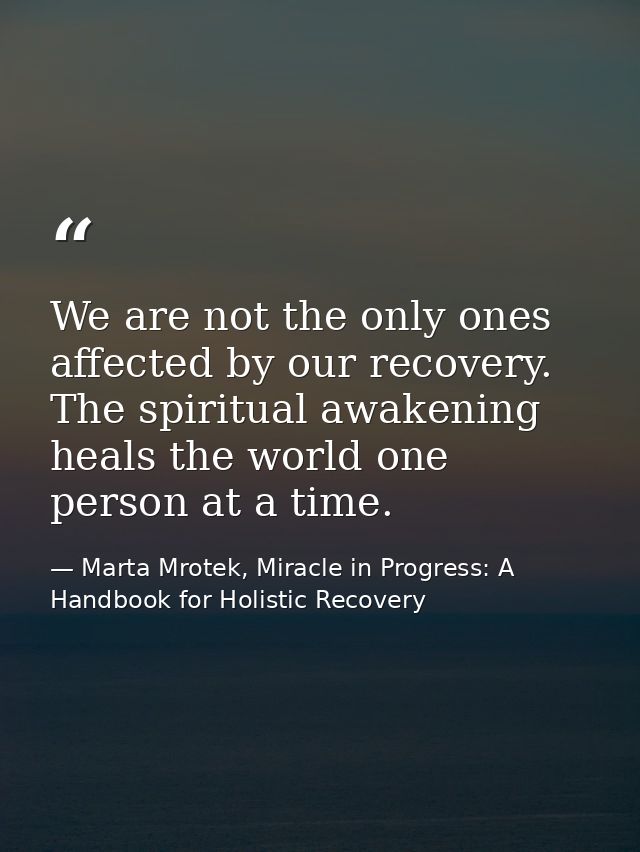 We are not the only ones affected by our recovery. The spiritual awakening heals the world one person at a time. — Marta Mrotek, Miracle in Progress: A Handbook for Holistic Recovery