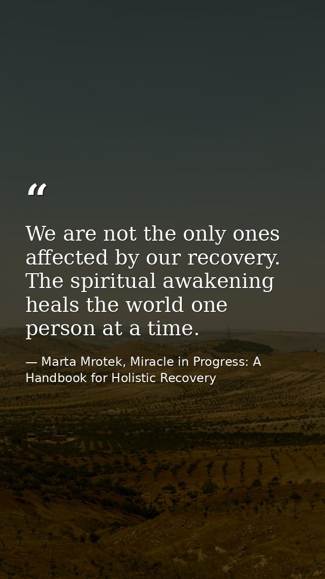 We are not the only ones affected by our recovery. The spiritual awakening heals the world one person at a time. — Marta Mrotek, Miracle in Progress: A Handbook for Holistic Recovery