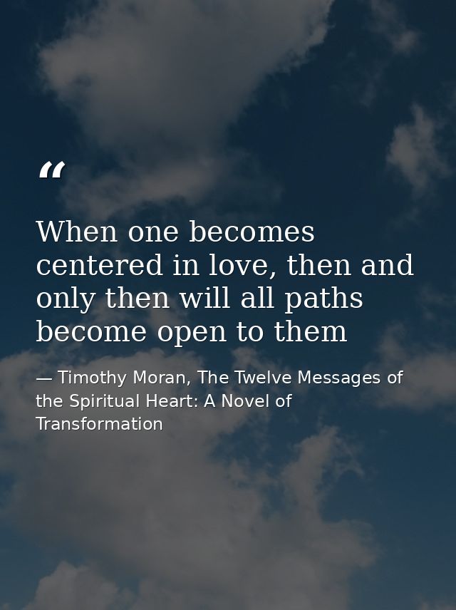 When one becomes centered in love, then and only then will all paths become open to them — Timothy Moran, The Twelve Messages of the Spiritual Heart: A Novel of Transformation