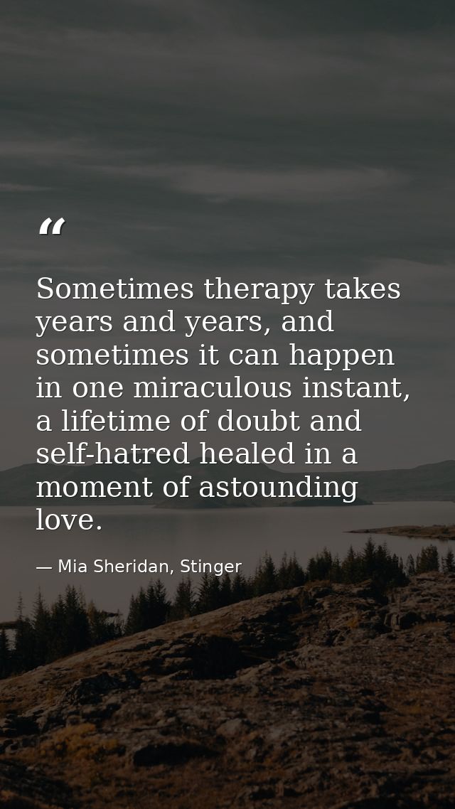Sometimes therapy takes years and years, and sometimes it can happen in one miraculous instant, a lifetime of doubt and  — Mia Sheridan, Stinger