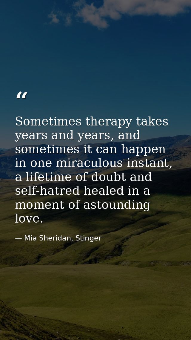 Sometimes therapy takes years and years, and sometimes it can happen in one miraculous instant, a lifetime of doubt and  — Mia Sheridan, Stinger