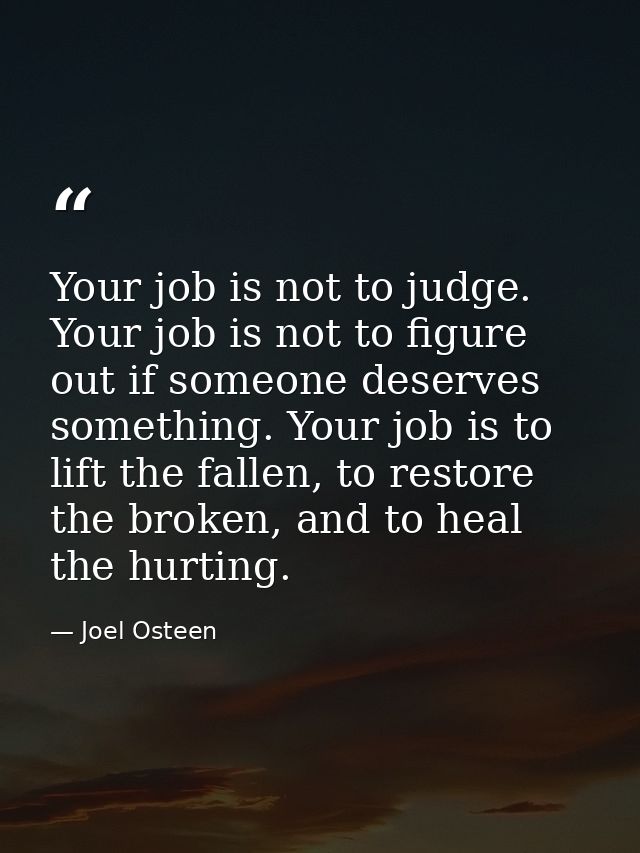 Your job is not to judge. Your job is not to figure out if someone deserves something. Your job is to lift the fallen, t — Joel Osteen