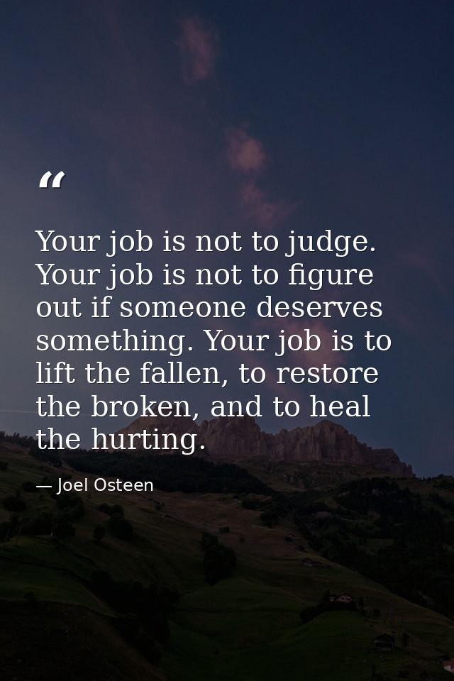 Your job is not to judge. Your job is not to figure out if someone deserves something. Your job is to lift the fallen, t — Joel Osteen