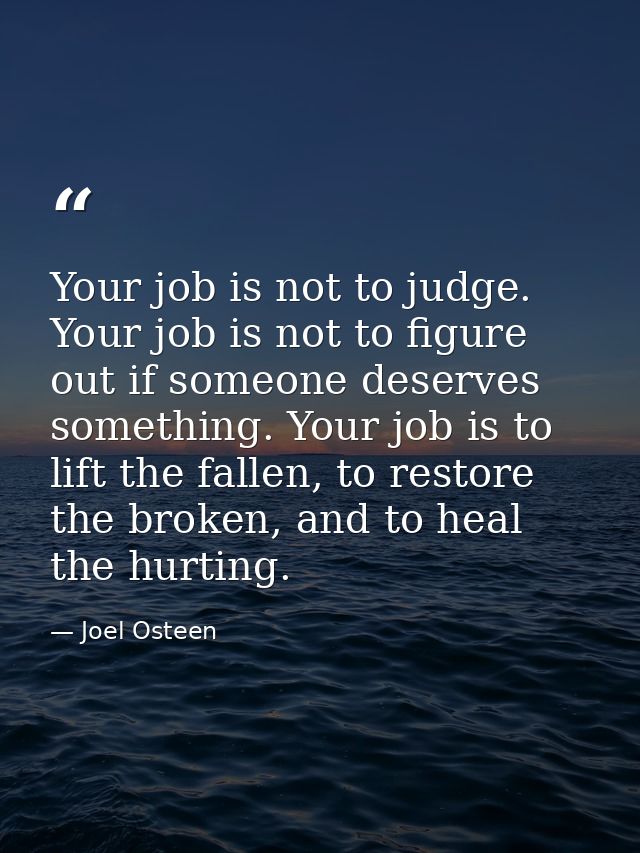 Your job is not to judge. Your job is not to figure out if someone deserves something. Your job is to lift the fallen, t — Joel Osteen