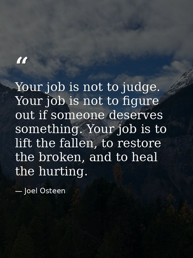 Your job is not to judge. Your job is not to figure out if someone deserves something. Your job is to lift the fallen, t — Joel Osteen