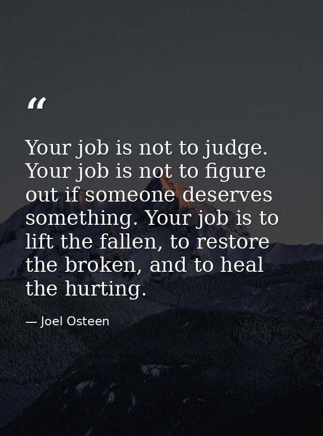 Your job is not to judge. Your job is not to figure out if someone deserves something. Your job is to lift the fallen, t — Joel Osteen