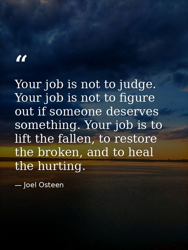 Your job is not to judge. Your job is not to figure out if someone deserves something. Your job is to lift the fallen, t — Joel Osteen