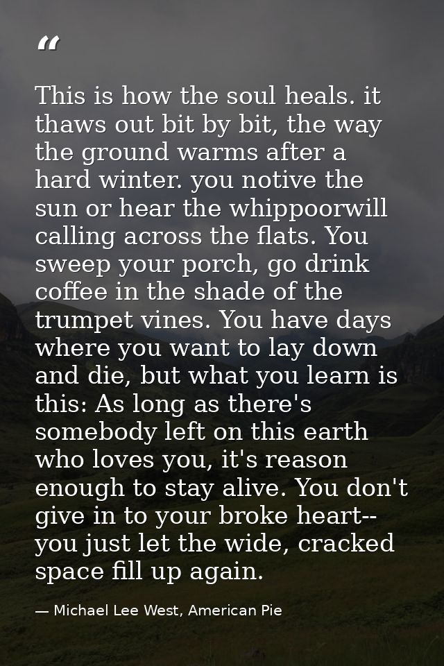 This is how the soul heals. it thaws out bit by bit, the way the ground warms after a hard winter. you notive the sun or — Michael Lee West, American Pie