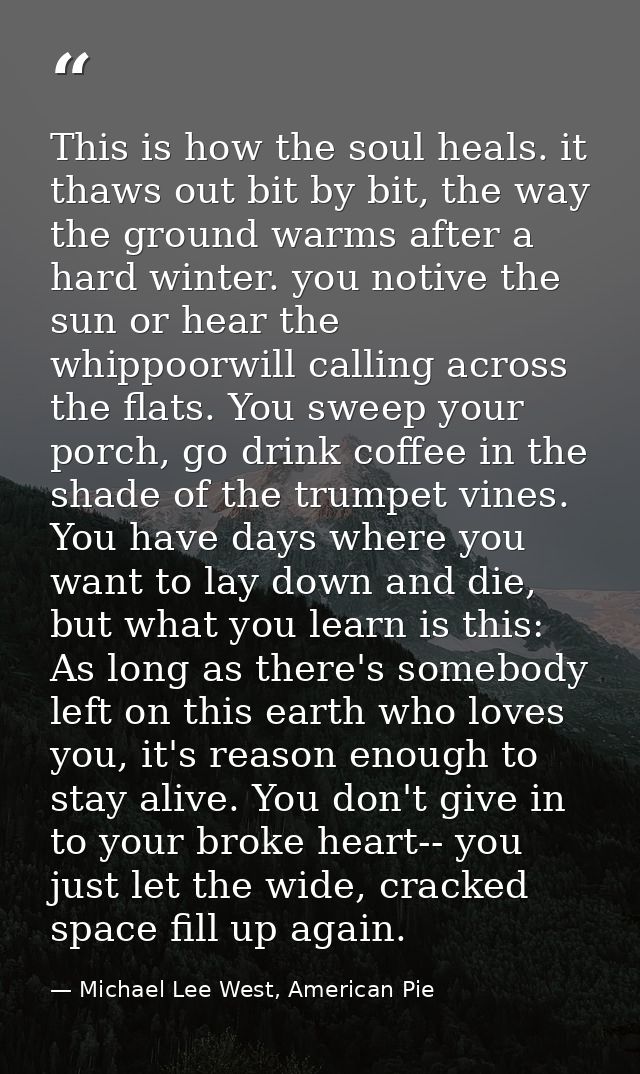 This is how the soul heals. it thaws out bit by bit, the way the ground warms after a hard winter. you notive the sun or — Michael Lee West, American Pie