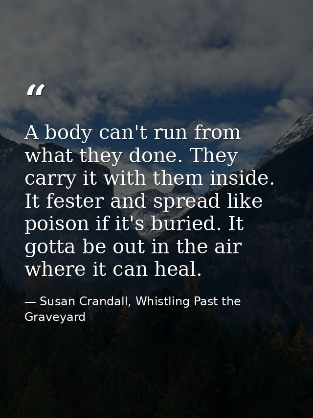 A body can't run from what they done. They carry it with them inside. It fester and spread like poison if it's buried. I — Susan Crandall, Whistling Past the Graveyard