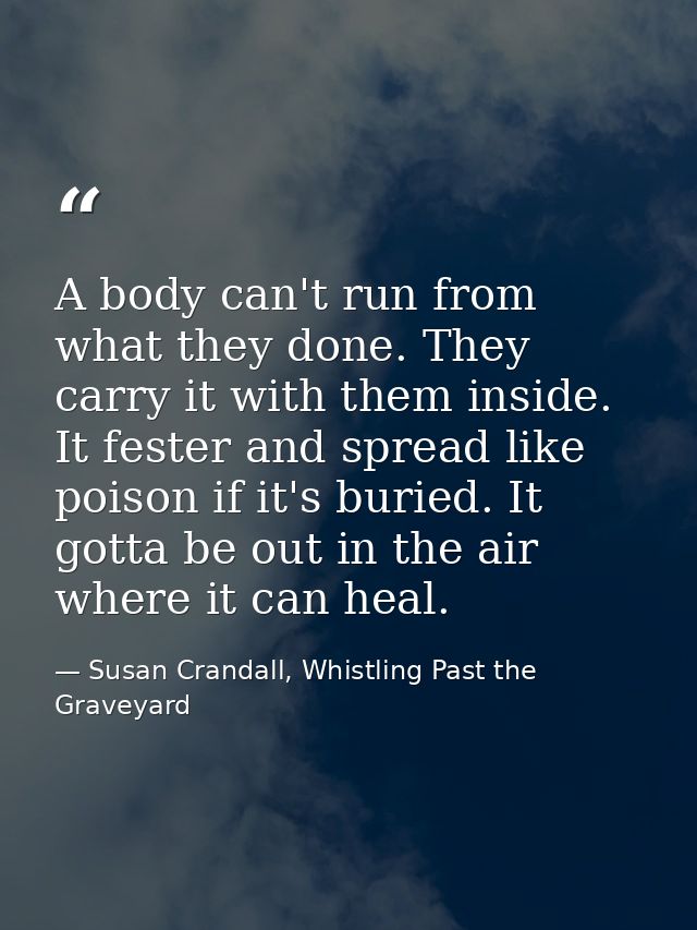 A body can't run from what they done. They carry it with them inside. It fester and spread like poison if it's buried. I — Susan Crandall, Whistling Past the Graveyard