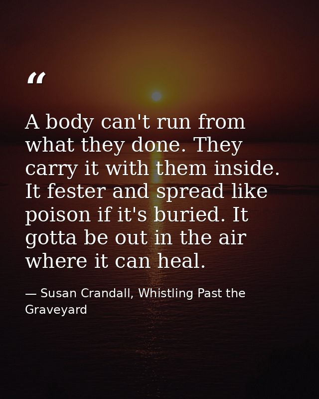 A body can't run from what they done. They carry it with them inside. It fester and spread like poison if it's buried. I — Susan Crandall, Whistling Past the Graveyard
