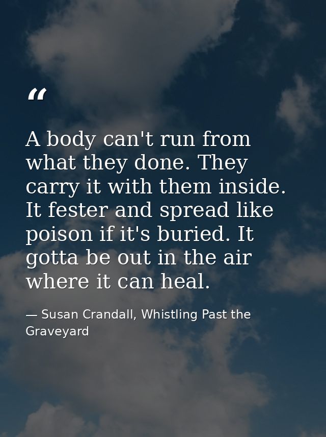 A body can't run from what they done. They carry it with them inside. It fester and spread like poison if it's buried. I — Susan Crandall, Whistling Past the Graveyard