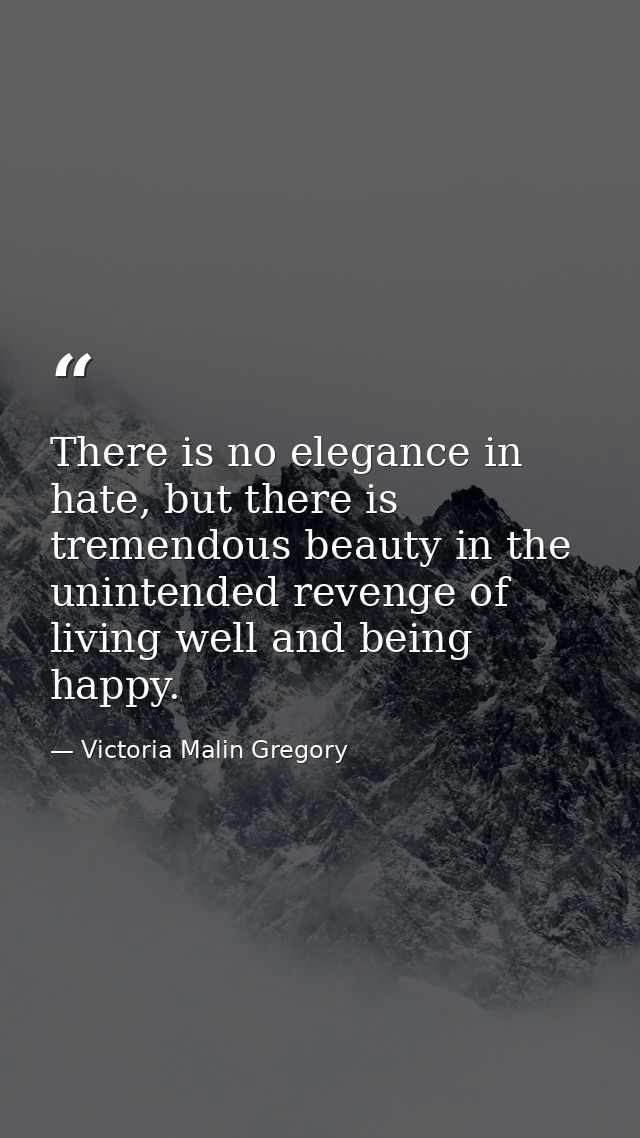There is no elegance in hate, but there is tremendous beauty in the unintended revenge of living well and being happy. — Victoria Malin Gregory