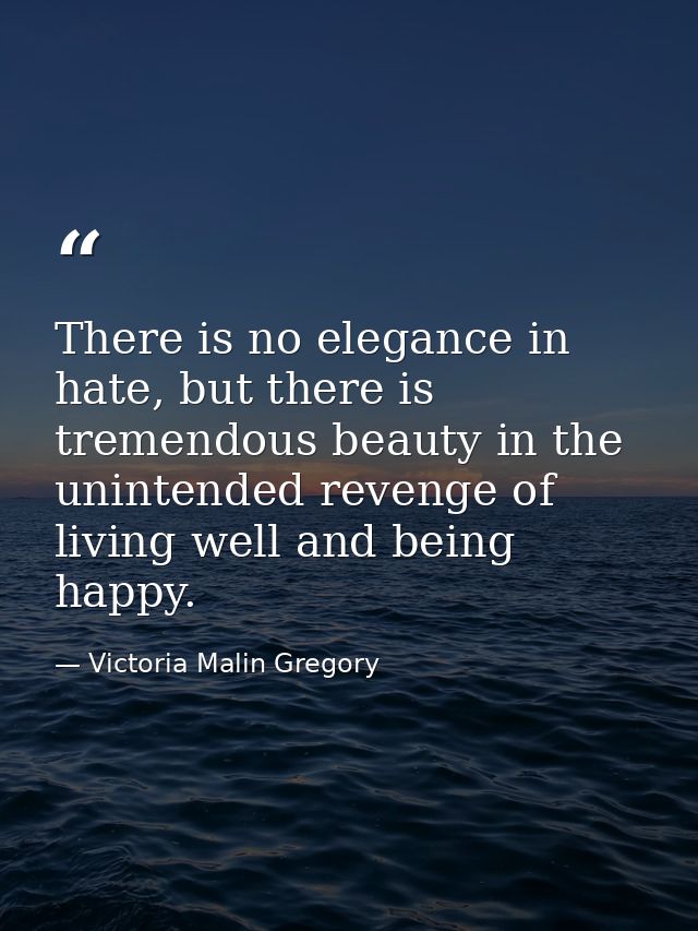There is no elegance in hate, but there is tremendous beauty in the unintended revenge of living well and being happy. — Victoria Malin Gregory