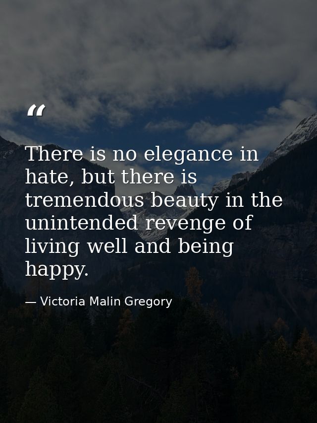 There is no elegance in hate, but there is tremendous beauty in the unintended revenge of living well and being happy. — Victoria Malin Gregory