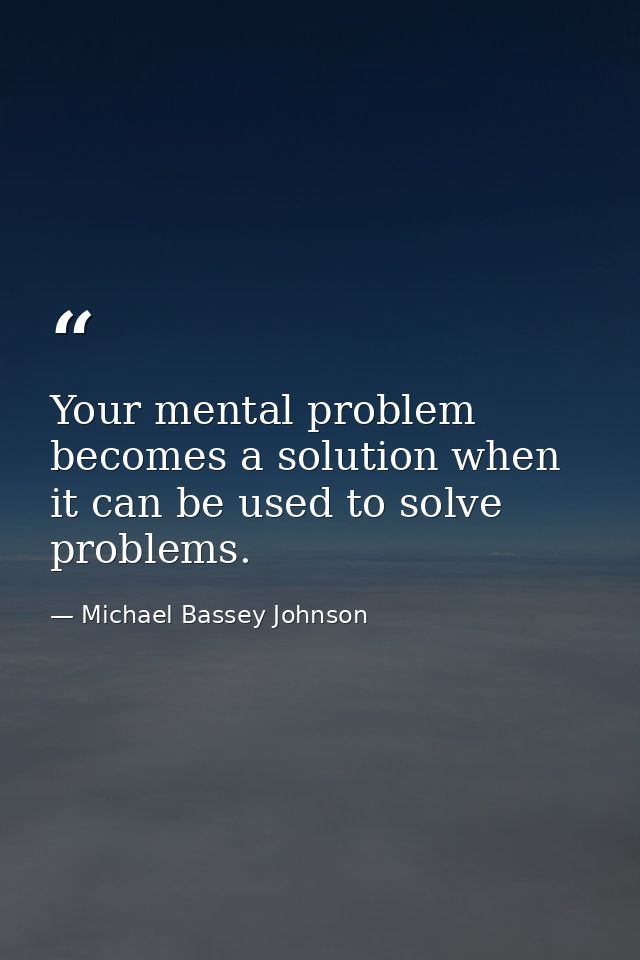 Your mental problem becomes a solution when it can be used to solve problems. — Michael Bassey Johnson