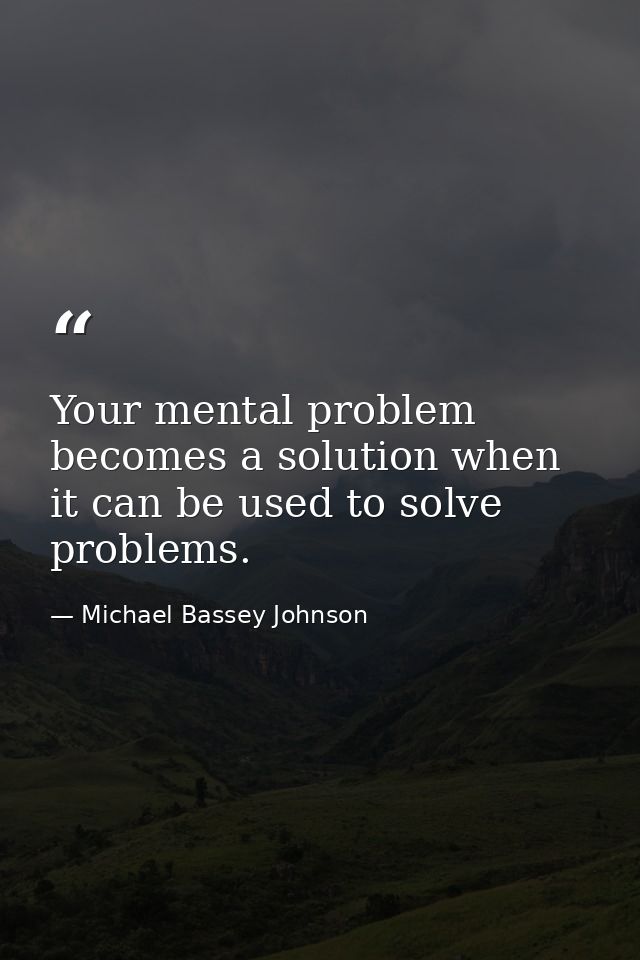 Your mental problem becomes a solution when it can be used to solve problems. — Michael Bassey Johnson