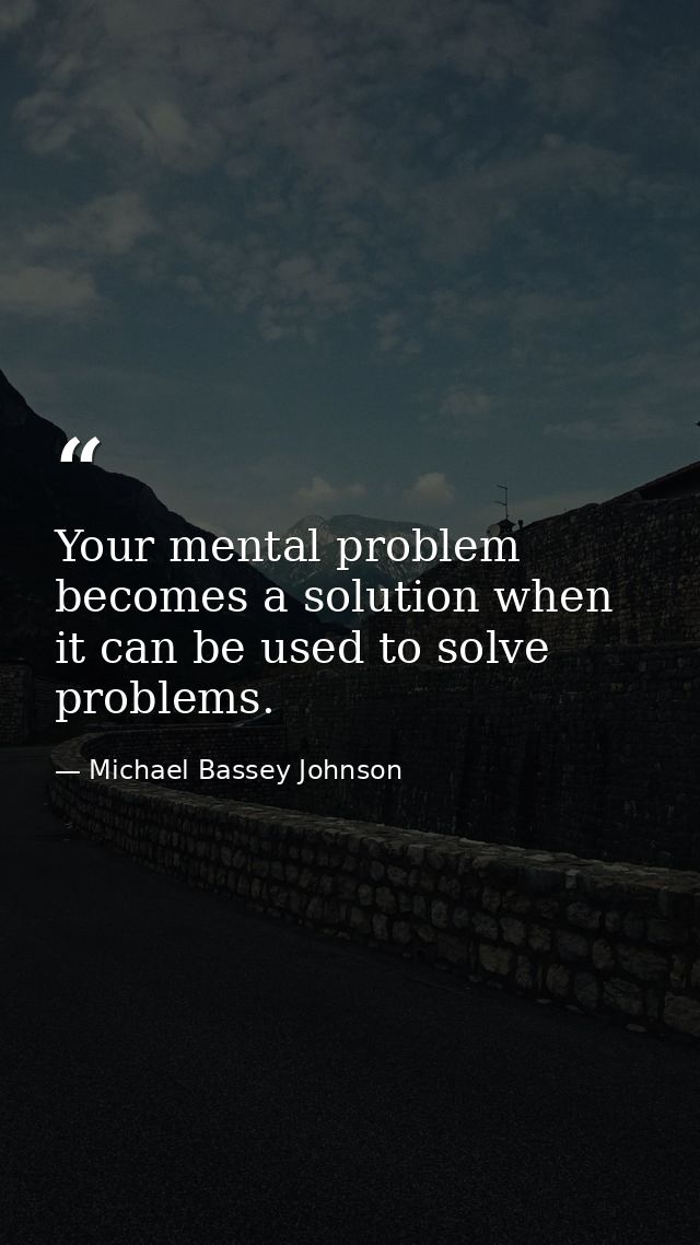 Your mental problem becomes a solution when it can be used to solve problems. — Michael Bassey Johnson