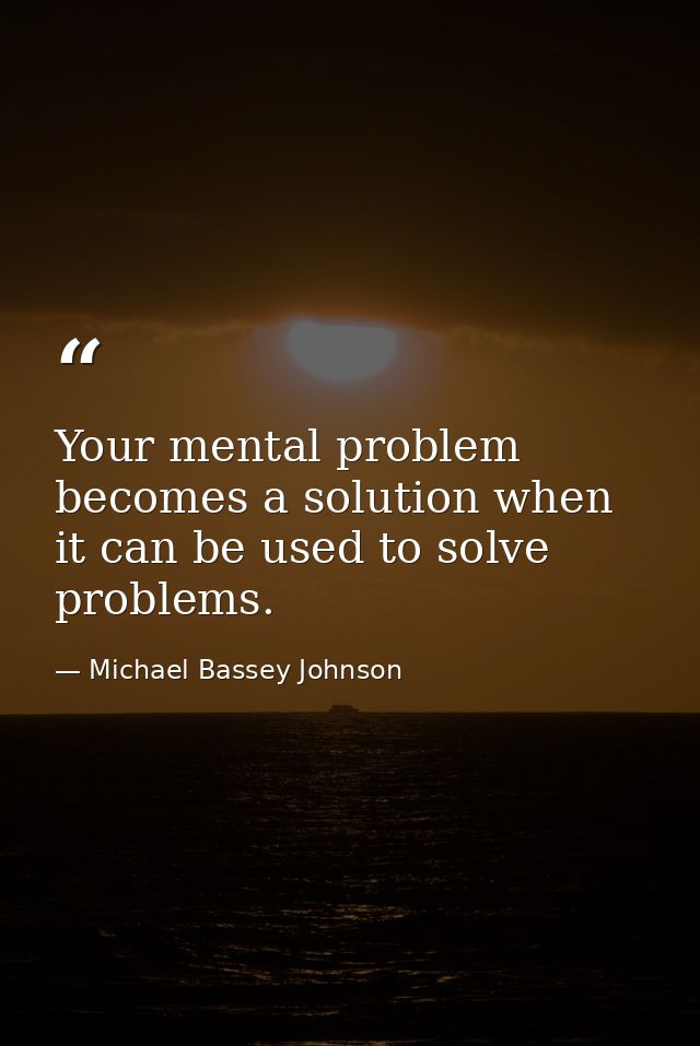 Your mental problem becomes a solution when it can be used to solve problems. — Michael Bassey Johnson
