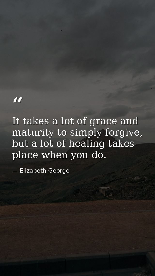 It takes a lot of grace and maturity to simply forgive, but a lot of healing takes place when you do. — Elizabeth George