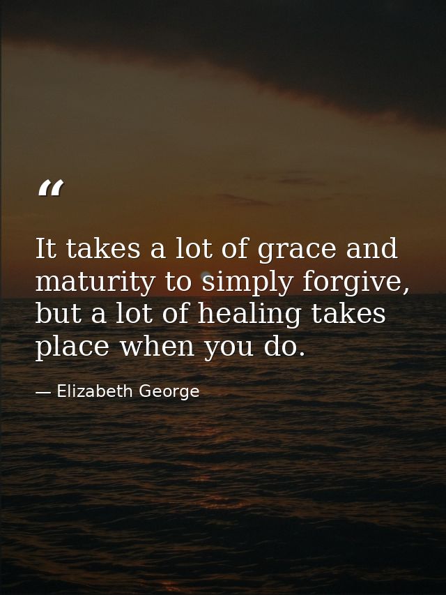 It takes a lot of grace and maturity to simply forgive, but a lot of healing takes place when you do. — Elizabeth George