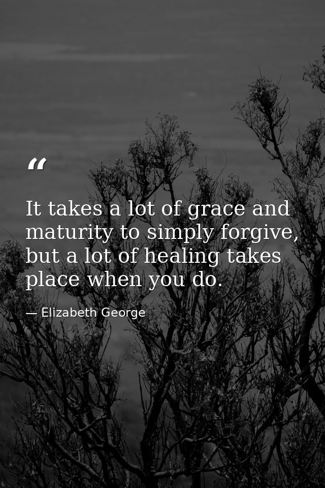 It takes a lot of grace and maturity to simply forgive, but a lot of healing takes place when you do. — Elizabeth George