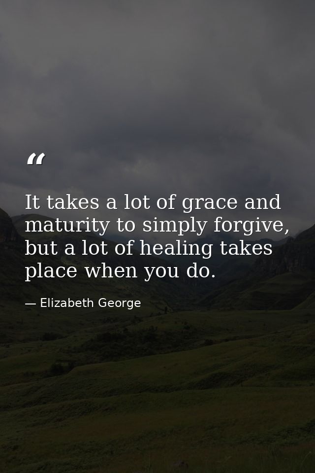 It takes a lot of grace and maturity to simply forgive, but a lot of healing takes place when you do. — Elizabeth George