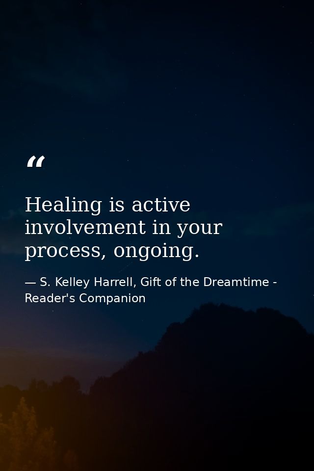 Healing is active involvement in your process, ongoing. — S. Kelley Harrell, Gift of the Dreamtime - Reader's Companion