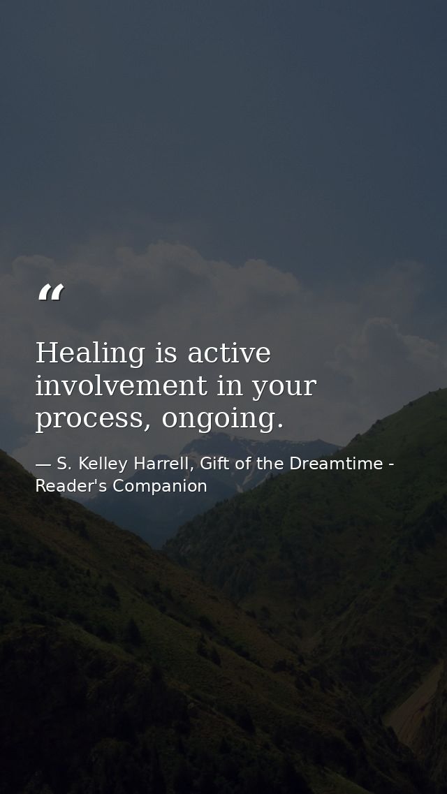 Healing is active involvement in your process, ongoing. — S. Kelley Harrell, Gift of the Dreamtime - Reader's Companion