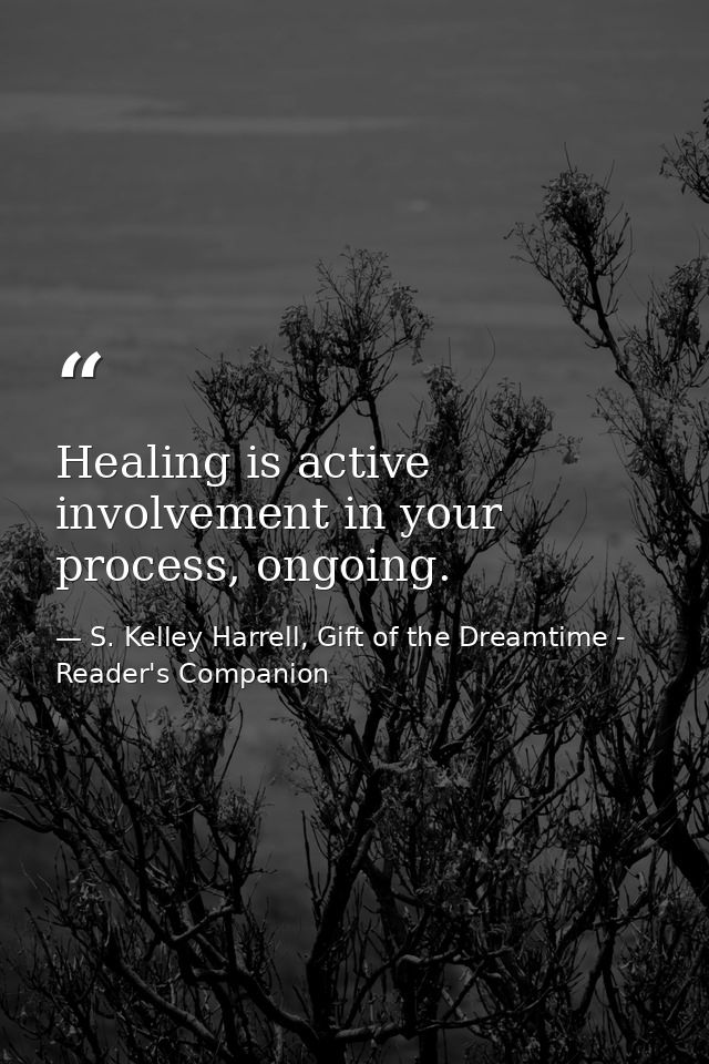 Healing is active involvement in your process, ongoing. — S. Kelley Harrell, Gift of the Dreamtime - Reader's Companion